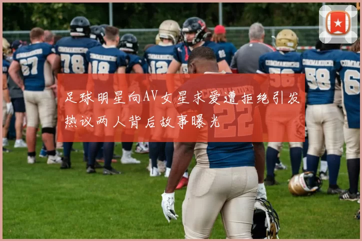 足球明星向AV女星求爱遭拒绝引发热议两人背后故事曝光
