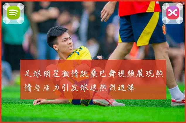 足球明星激情跳桑巴舞视频展现热情与活力引发球迷热烈追捧