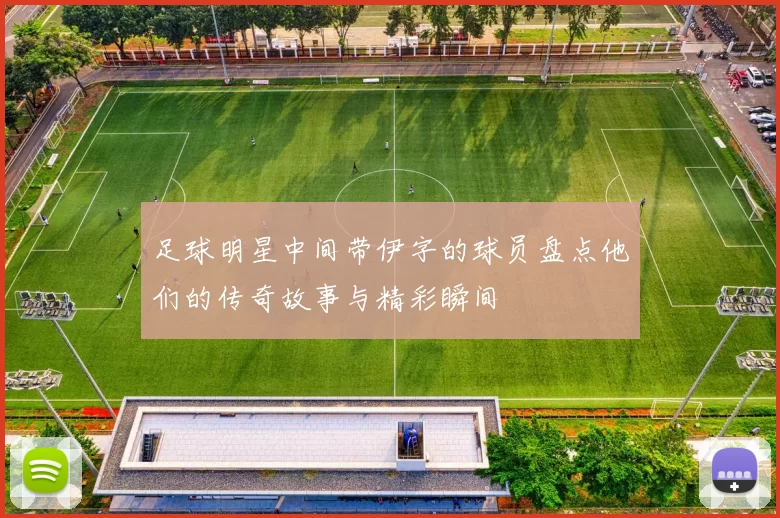 足球明星中间带伊字的球员盘点他们的传奇故事与精彩瞬间