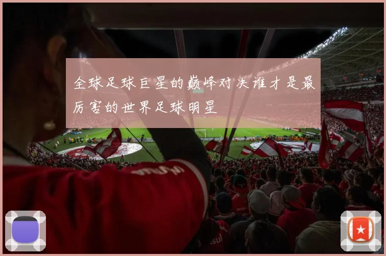 全球足球巨星的巅峰对决谁才是最厉害的世界足球明星