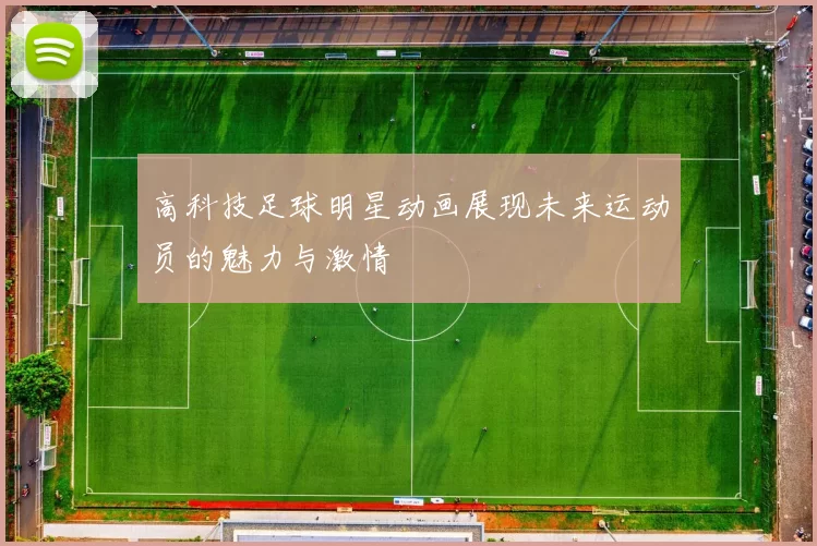 高科技足球明星动画展现未来运动员的魅力与激情