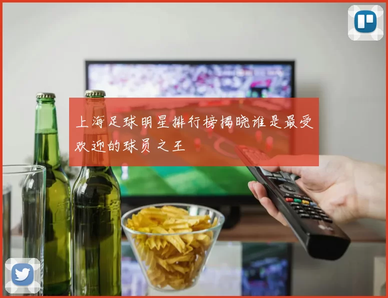 上海足球明星排行榜揭晓谁是最受欢迎的球员之王
