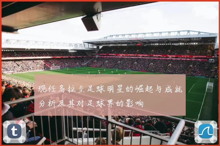 现任乌拉圭足球明星的崛起与成就分析及其对足球界的影响