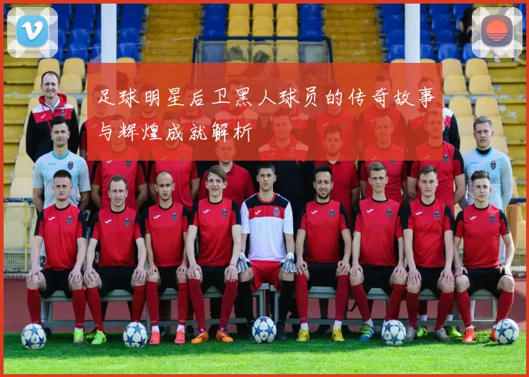 足球明星后卫黑人球员的传奇故事与辉煌成就解析