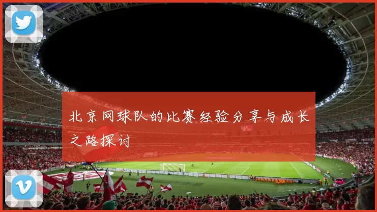 北京网球队的比赛经验分享与成长之路探讨