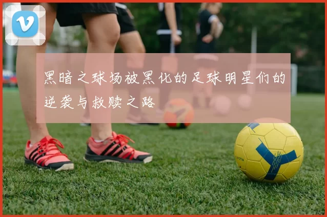 黑暗之球场被黑化的足球明星们的逆袭与救赎之路