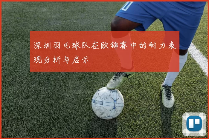 深圳羽毛球队在欧锦赛中的耐力表现分析与启示