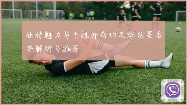 独特魅力与个性并存的足球明星名字解析与推荐