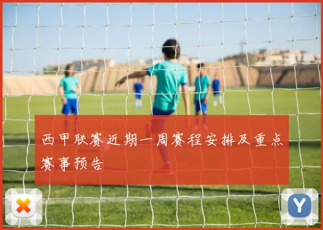 西甲联赛近期一周赛程安排及重点赛事预告