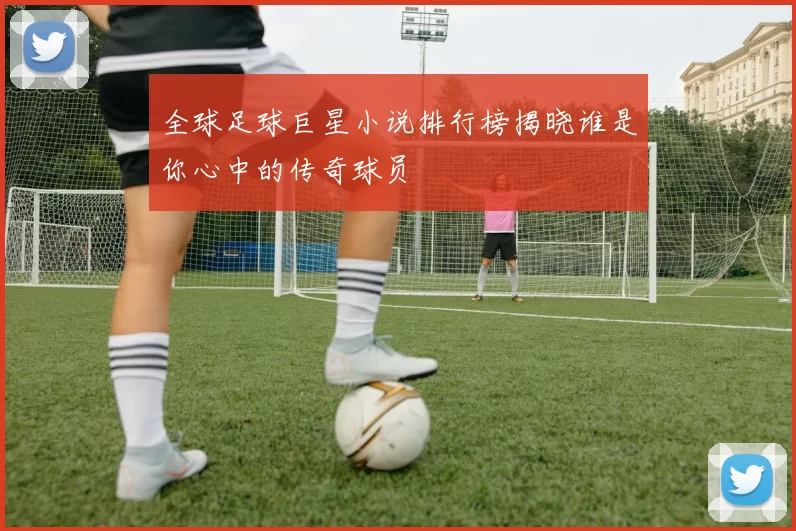 全球足球巨星小说排行榜揭晓谁是你心中的传奇球员