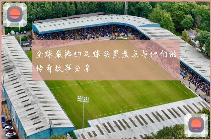 全球最棒的足球明星盘点与他们的传奇故事分享
