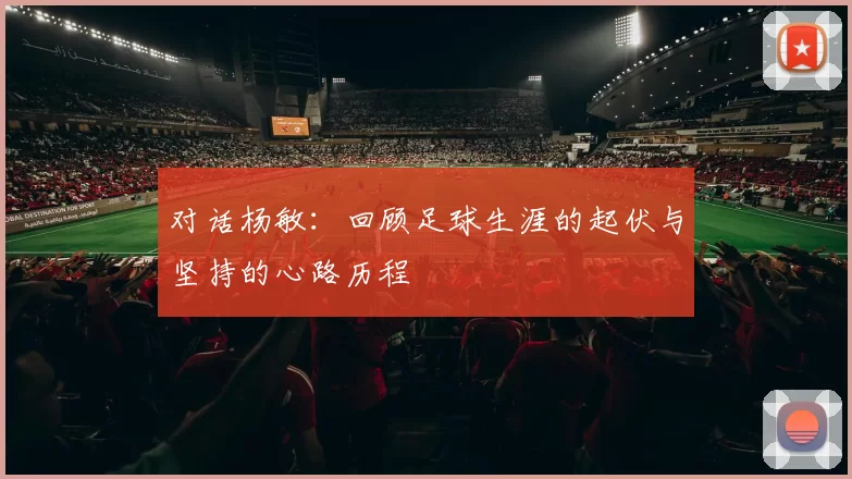 对话杨敏：回顾足球生涯的起伏与坚持的心路历程