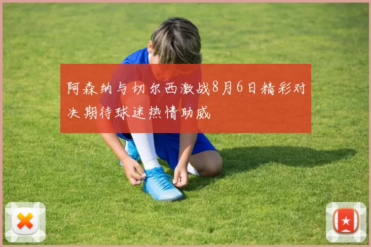 阿森纳与切尔西激战8月6日精彩对决期待球迷热情助威