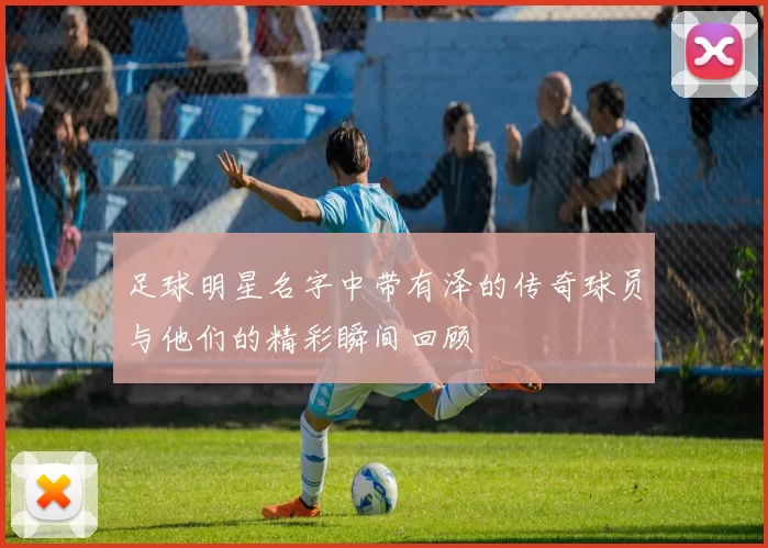 足球明星名字中带有泽的传奇球员与他们的精彩瞬间回顾
