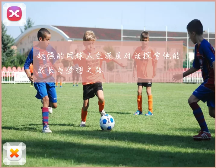 赵强的网球人生深度对话探索他的成长与梦想之路