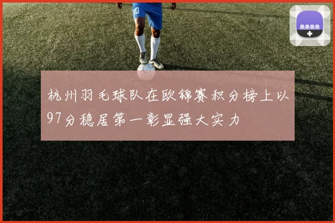 杭州羽毛球队在欧锦赛积分榜上以97分稳居第一彰显强大实力