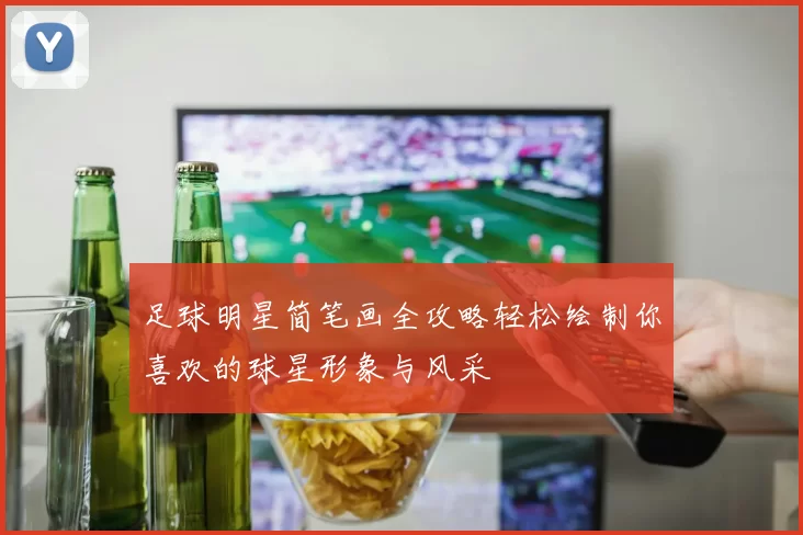 足球明星简笔画全攻略轻松绘制你喜欢的球星形象与风采