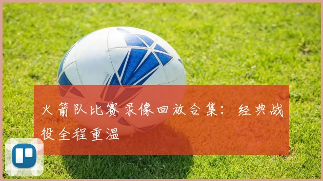 火箭队比赛录像回放合集：经典战役全程重温