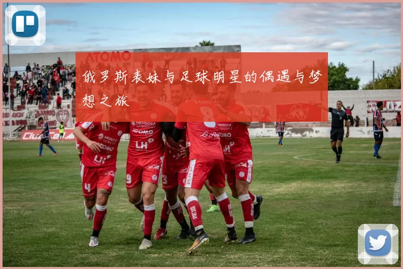 俄罗斯表妹与足球明星的偶遇与梦想之旅