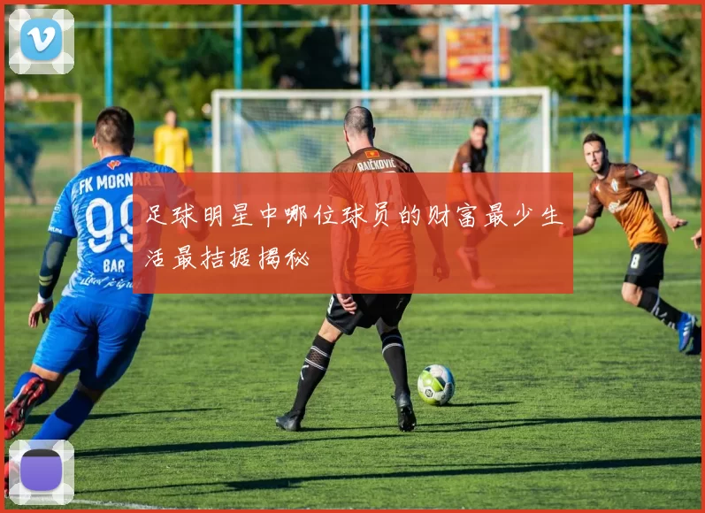 足球明星中哪位球员的财富最少生活最拮据揭秘