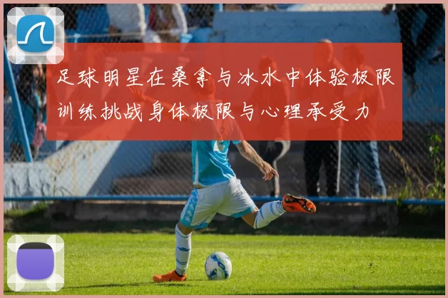 足球明星在桑拿与冰水中体验极限训练挑战身体极限与心理承受力