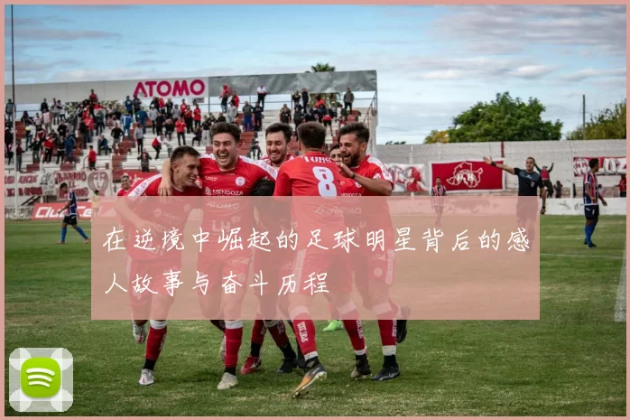在逆境中崛起的足球明星背后的感人故事与奋斗历程