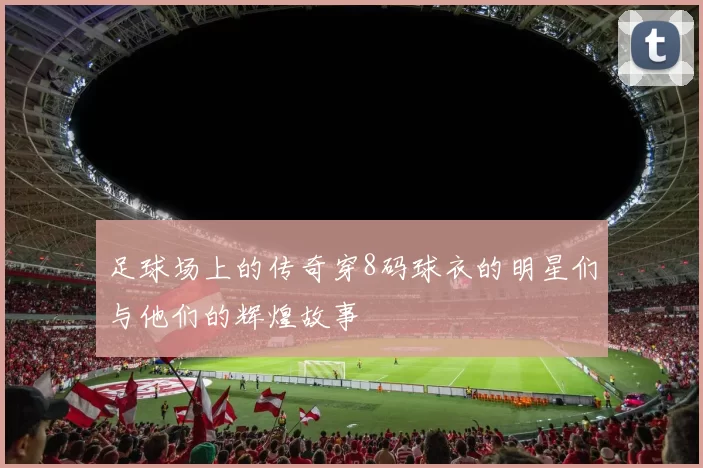 足球场上的传奇穿8码球衣的明星们与他们的辉煌故事
