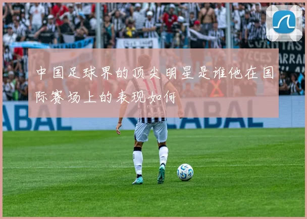 中国足球界的顶尖明星是谁他在国际赛场上的表现如何