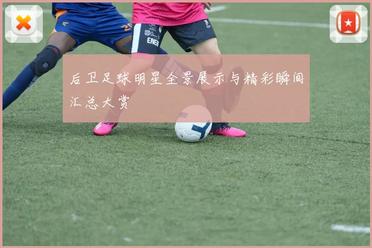 后卫足球明星全景展示与精彩瞬间汇总大赏
