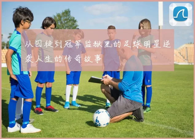从囚徒到冠军监狱里的足球明星逆袭人生的传奇故事