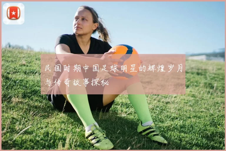 民国时期中国足球明星的辉煌岁月与传奇故事探秘