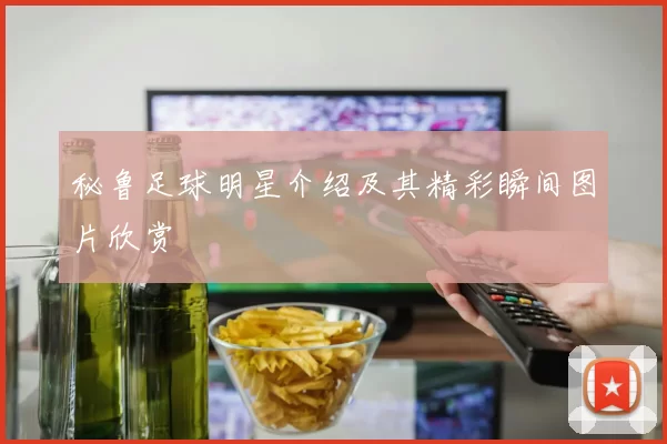 秘鲁足球明星介绍及其精彩瞬间图片欣赏