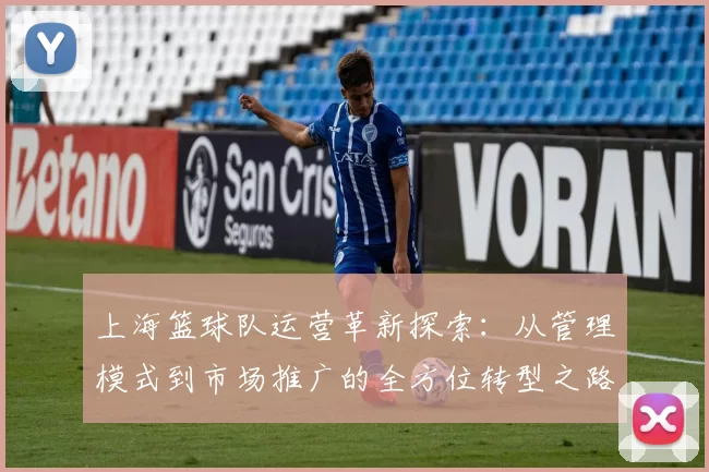 上海篮球队运营革新探索：从管理模式到市场推广的全方位转型之路