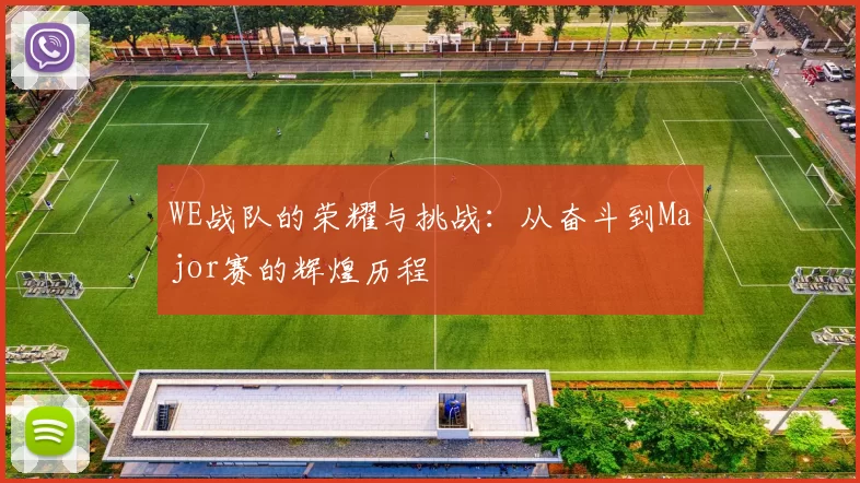 WE战队的荣耀与挑战：从奋斗到Major赛的辉煌历程