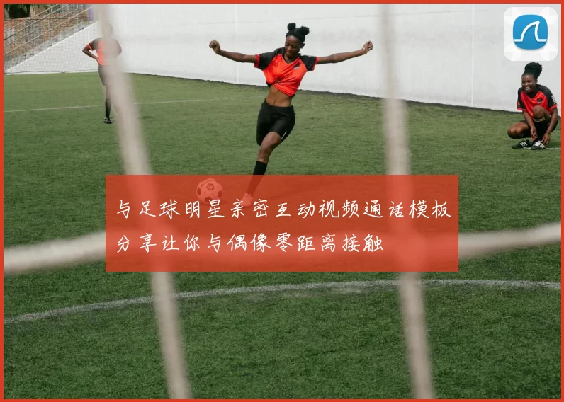 与足球明星亲密互动视频通话模板分享让你与偶像零距离接触