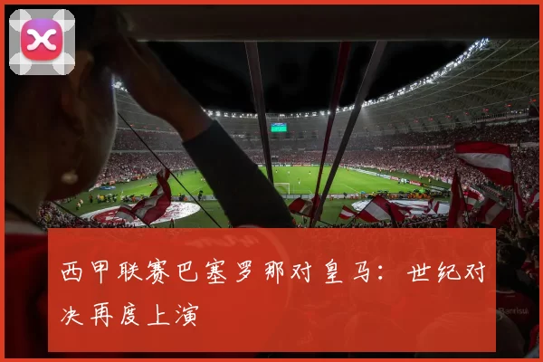 西甲联赛巴塞罗那对皇马：世纪对决再度上演