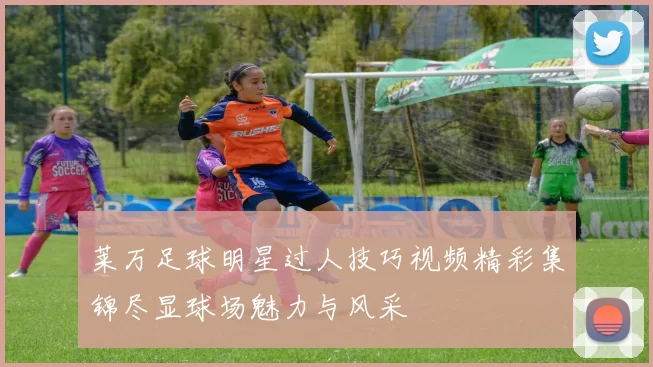 莱万足球明星过人技巧视频精彩集锦尽显球场魅力与风采