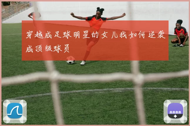穿越成足球明星的女儿我如何逆袭成顶级球员