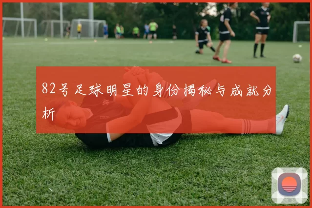 82号足球明星的身份揭秘与成就分析