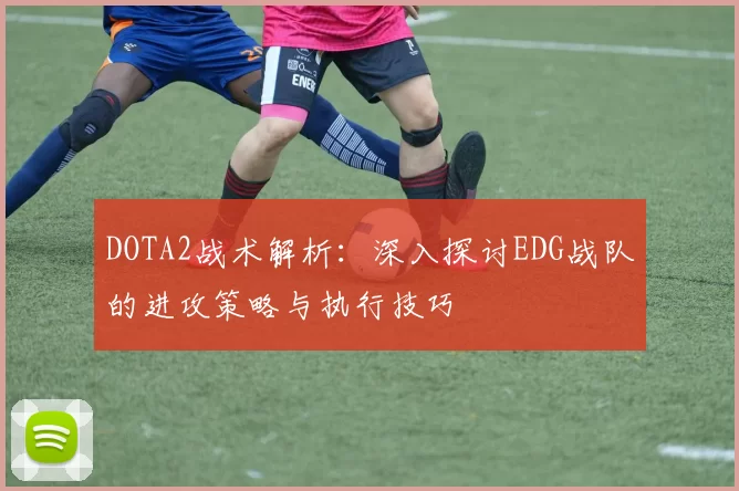 DOTA2战术解析：深入探讨EDG战队的进攻策略与执行技巧