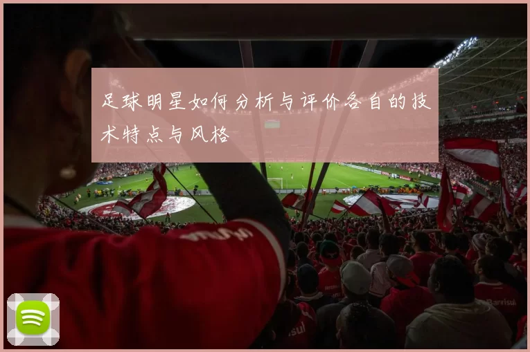 足球明星如何分析与评价各自的技术特点与风格