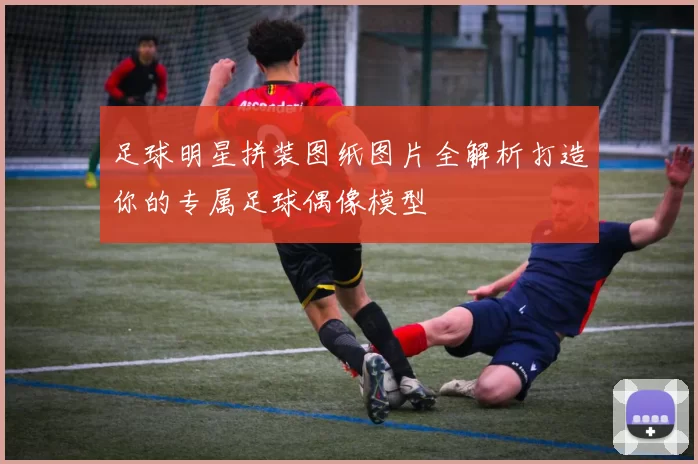 足球明星拼装图纸图片全解析打造你的专属足球偶像模型