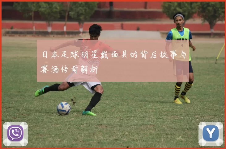 日本足球明星戴面具的背后故事与赛场传奇解析