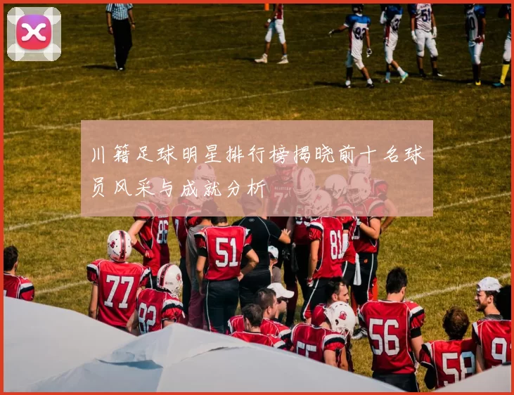 川籍足球明星排行榜揭晓前十名球员风采与成就分析