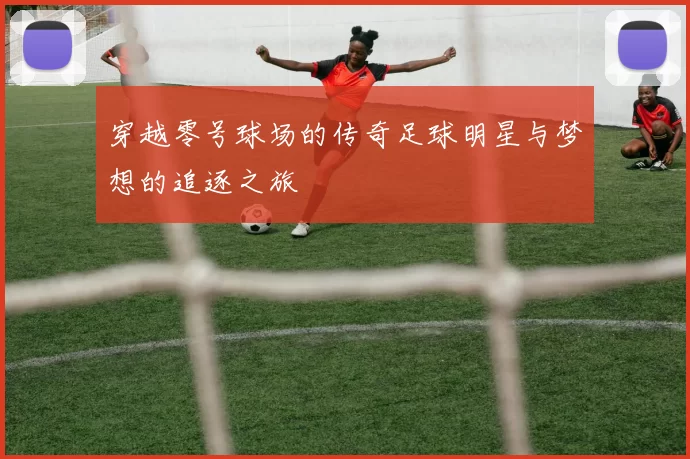 穿越零号球场的传奇足球明星与梦想的追逐之旅