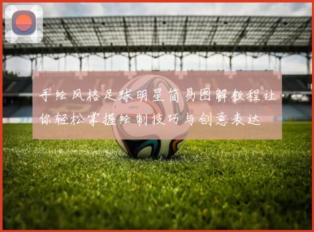手绘风格足球明星简易图解教程让你轻松掌握绘制技巧与创意表达