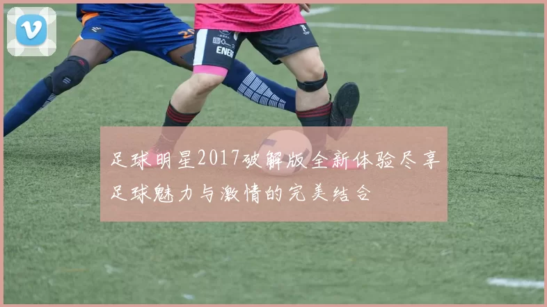 足球明星2017破解版全新体验尽享足球魅力与激情的完美结合