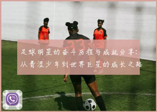 足球明星的奋斗历程与成就分享：从青涩少年到世界巨星的成长之路