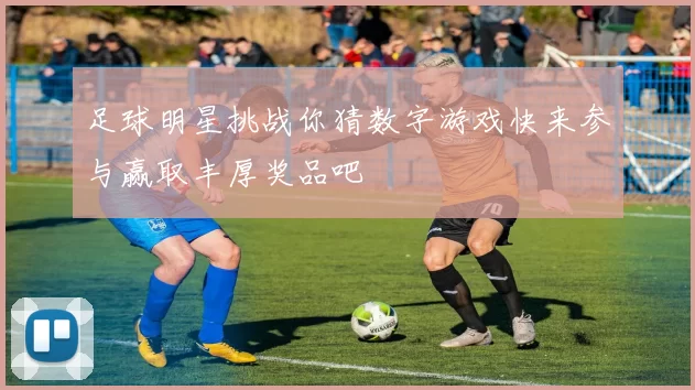 足球明星挑战你猜数字游戏快来参与赢取丰厚奖品吧