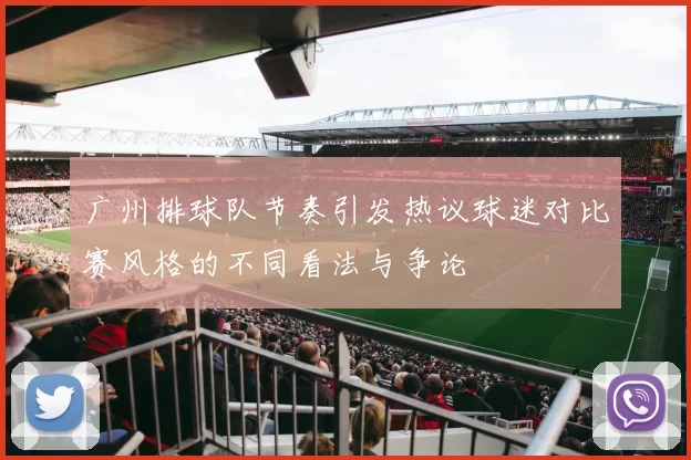 广州排球队节奏引发热议球迷对比赛风格的不同看法与争论